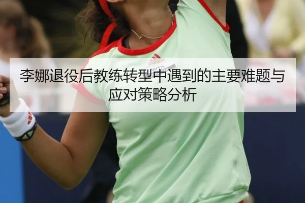 李娜退役后教练转型中遇到的主要难题与应对策略分析